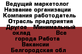 Ведущий маркетолог › Название организации ­ Компания-работодатель › Отрасль предприятия ­ Другое › Минимальный оклад ­ 38 000 - Все города Работа » Вакансии   . Белгородская обл.